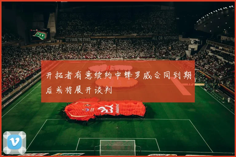 开拓者有意续约中锋罗威合同到期后或将展开谈判