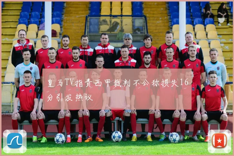 皇马TV指责西甲裁判不公称损失16分引发热议