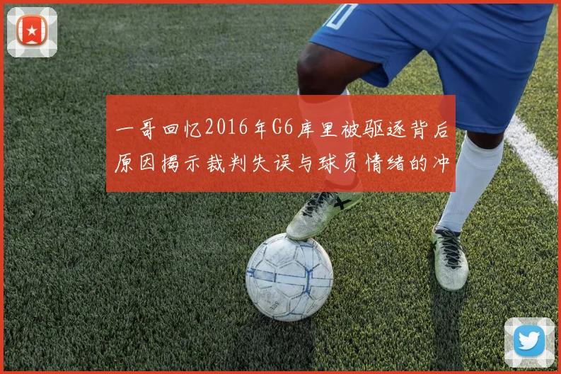 一哥回忆2016年G6库里被驱逐背后原因揭示裁判失误与球员情绪的冲突