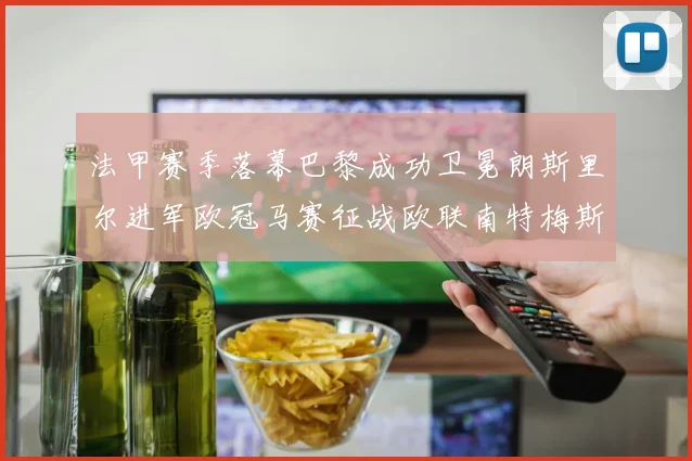 法甲赛季落幕巴黎成功卫冕朗斯里尔进军欧冠马赛征战欧联南特梅斯不幸降级