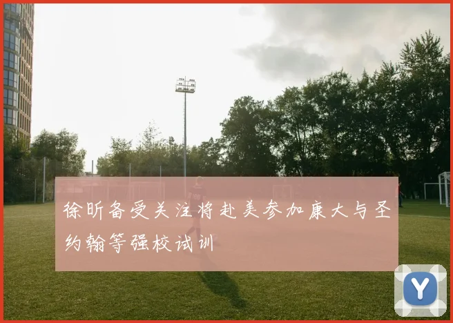 徐昕备受关注将赴美参加康大与圣约翰等强校试训