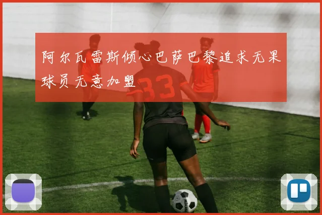 阿尔瓦雷斯倾心巴萨巴黎追求无果球员无意加盟