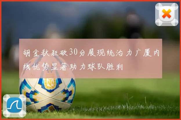 胡金秋狂砍30分展现统治力广厦内线优势显著助力球队胜利