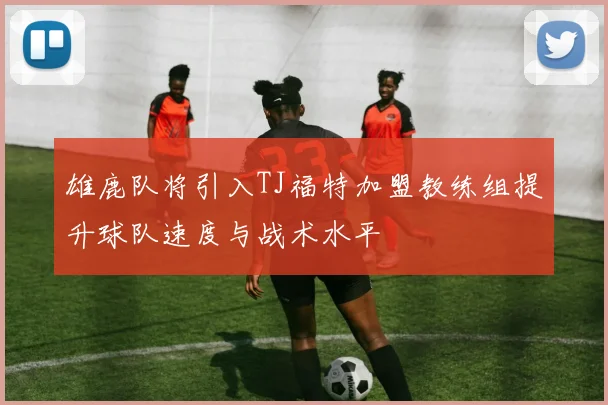 雄鹿队将引入TJ福特加盟教练组提升球队速度与战术水平
