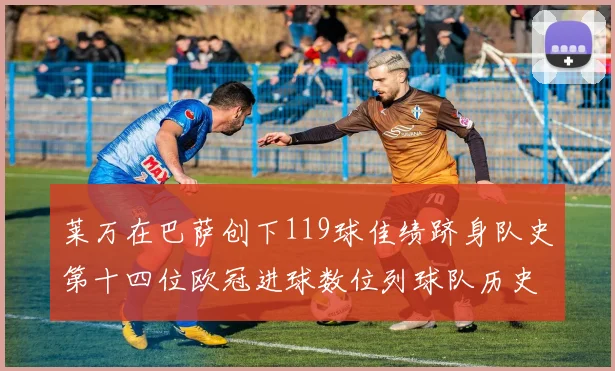 莱万在巴萨创下119球佳绩跻身队史第十四位欧冠进球数位列球队历史第四