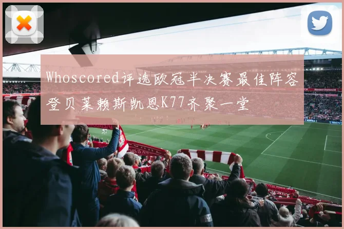 Whoscored评选欧冠半决赛最佳阵容登贝莱赖斯凯恩K77齐聚一堂