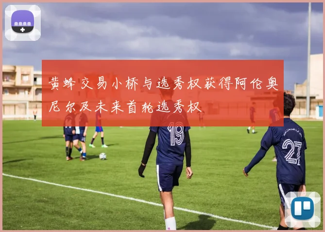 黄蜂交易小桥与选秀权获得阿伦奥尼尔及未来首轮选秀权
