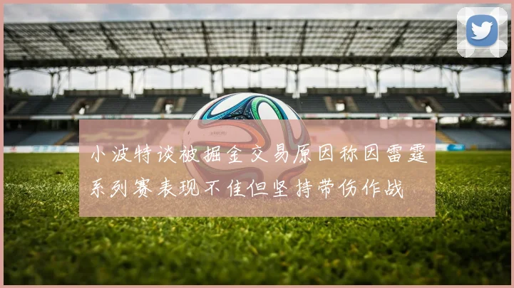 小波特谈被掘金交易原因称因雷霆系列赛表现不佳但坚持带伤作战