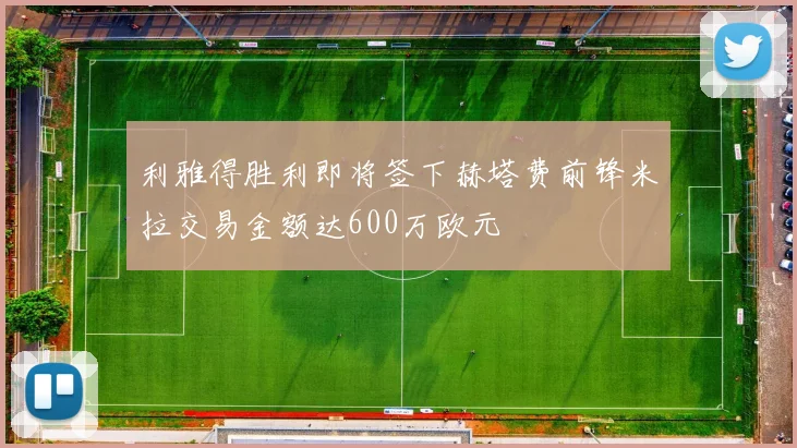 利雅得胜利即将签下赫塔费前锋米拉交易金额达600万欧元