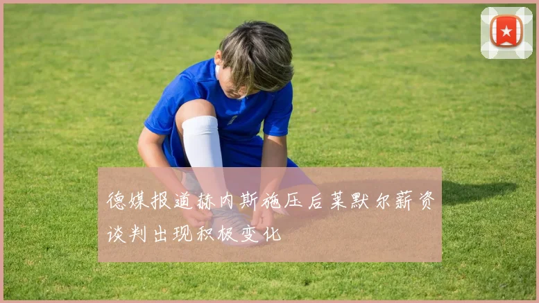 德媒报道赫内斯施压后莱默尔薪资谈判出现积极变化