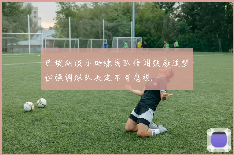 巴埃纳谈小蜘蛛离队传闻鼓励追梦但强调球队决定不可忽视