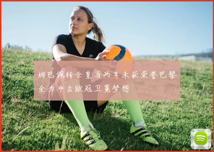 姆巴佩转会皇马两年未获荣誉巴黎全力冲击欧冠卫冕梦想